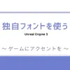 Unreal Engine（UE）で、フリーフォントや購入したフォントを使ってみよう！とてもシンプルなテクニックですが、他のUE製作者と簡単に差をつけることができます！